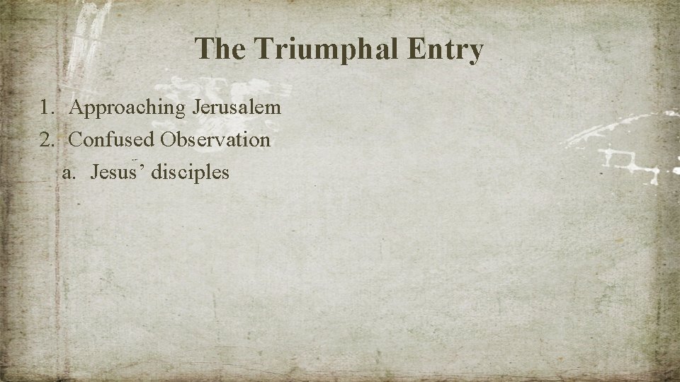 The Triumphal Entry 1. Approaching Jerusalem 2. Confused Observation a. Jesus’ disciples 