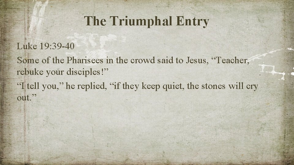 The Triumphal Entry Luke 19: 39 -40 Some of the Pharisees in the crowd