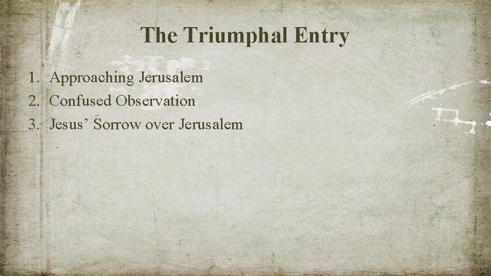 The Triumphal Entry 1. Approaching Jerusalem 2. Confused Observation 3. Jesus’ Sorrow over Jerusalem