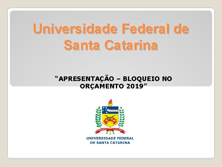 Universidade Federal de Santa Catarina “APRESENTAÇÃO – BLOQUEIO NO ORÇAMENTO 2019” 