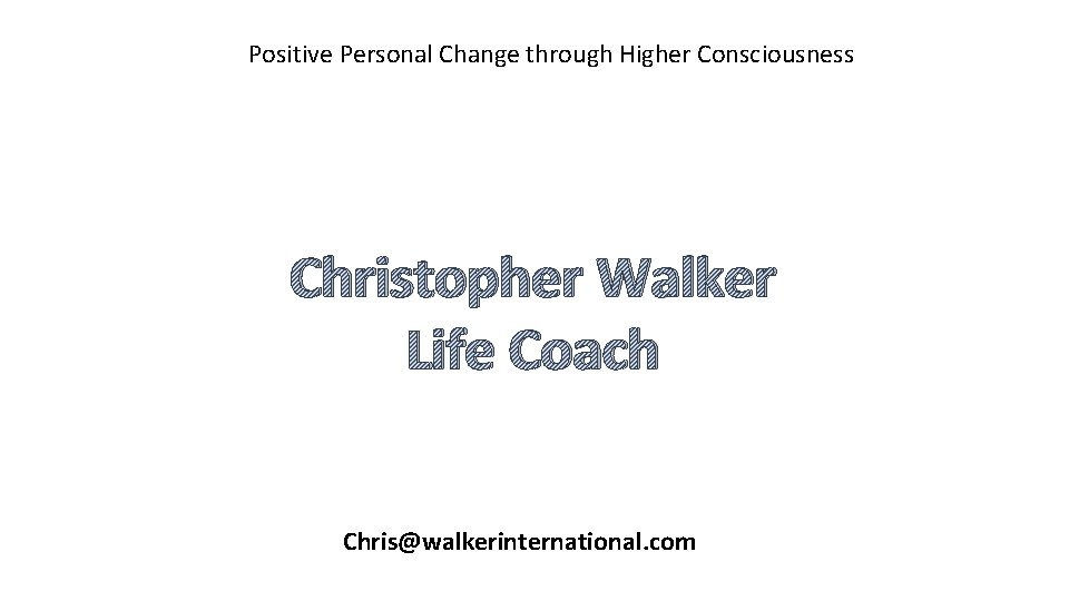 Positive Personal Change through Higher Consciousness Christopher Walker Life Coach Chris@walkerinternational. com 