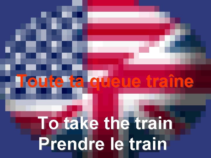 Toute ta queue traîne To take the train Prendre le train 