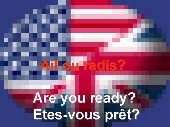 Ail ou radis? Are you ready? Etes-vous prêt? 