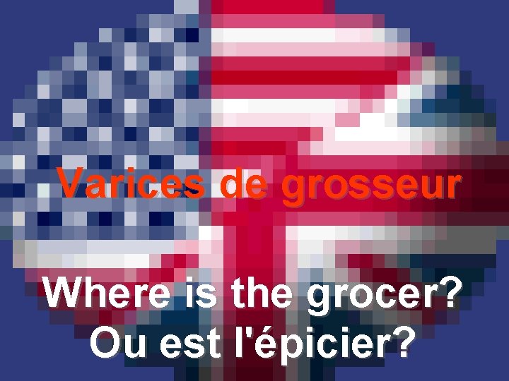 Varices de grosseur Where is the grocer? Ou est l'épicier? 