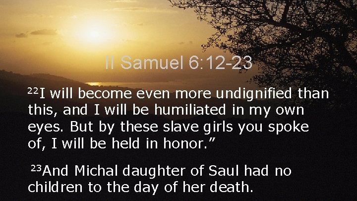 II Samuel 6: 12 -23 22 I will become even more undignified than this,