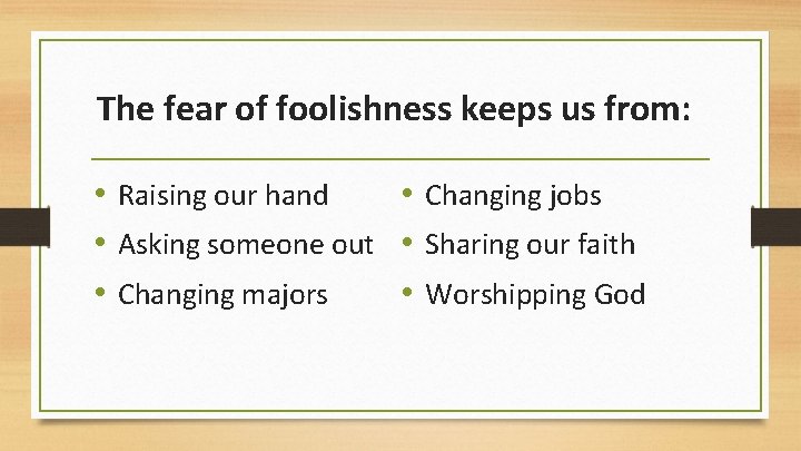 The fear of foolishness keeps us from: • Raising our hand • Changing jobs