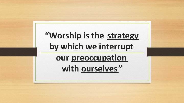 “Worship is the strategy by which we interrupt our preoccupation with ourselves” 