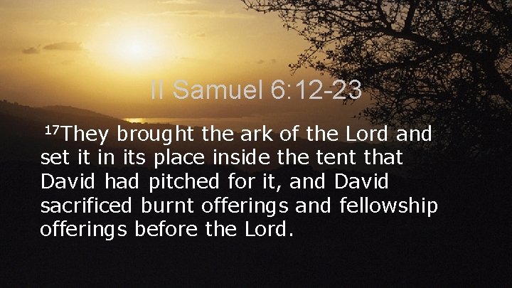 II Samuel 6: 12 -23 17 They brought the ark of the Lord and