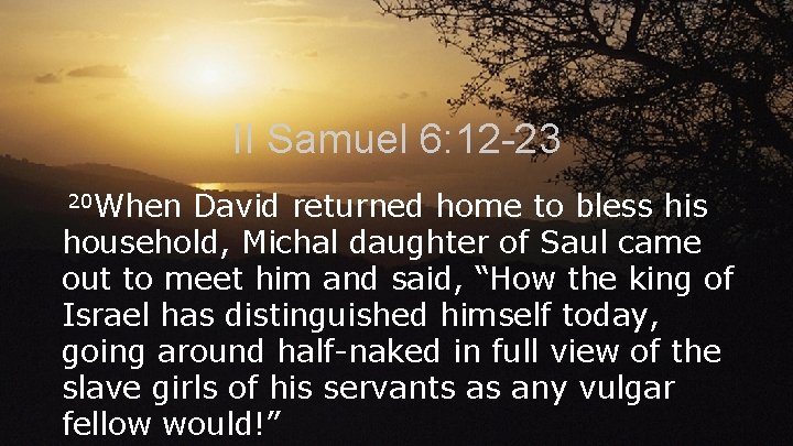 II Samuel 6: 12 -23 20 When David returned home to bless his household,