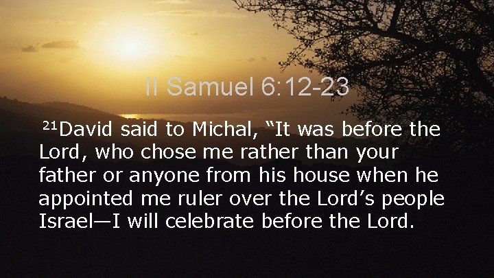 II Samuel 6: 12 -23 21 David said to Michal, “It was before the