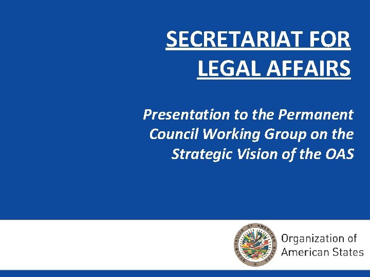 SECRETARIAT FOR LEGAL AFFAIRS Presentation to the Permanent Council Working Group on the Strategic