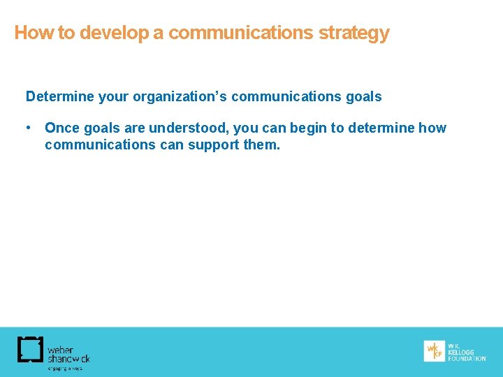 How to develop a communications strategy Determine your organization’s communications goals • Once goals