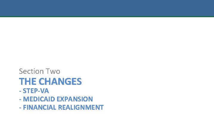 Section Two THE CHANGES - STEP-VA - MEDICAID EXPANSION - FINANCIAL REALIGNMENT 