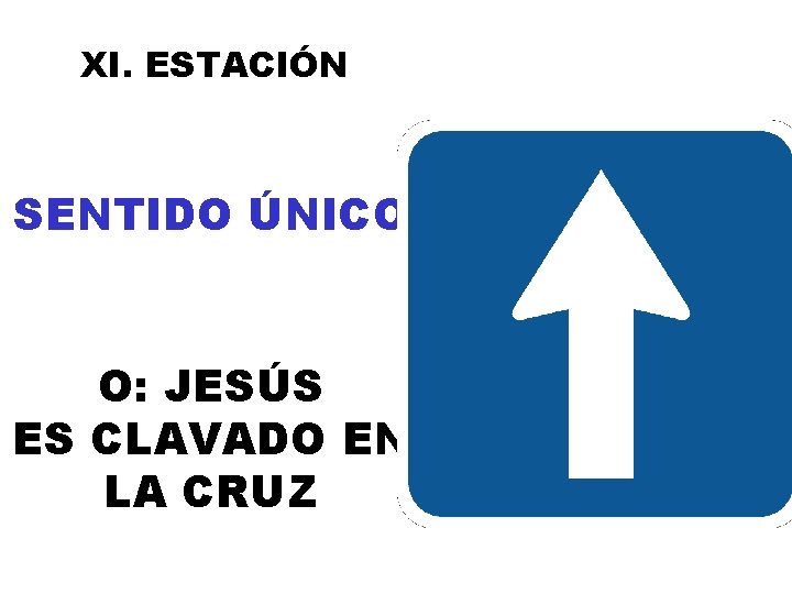 XI. ESTACIÓN SENTIDO ÚNICO O: JESÚS ES CLAVADO EN LA CRUZ 