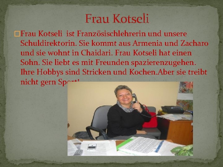 Frau Kotseli �Frau Kotseli ist Französischlehrerin und unsere Schuldirektorin. Sie kommt aus Armenia und Frau Kotseli �Frau Kotseli ist Französischlehrerin und unsere Schuldirektorin. Sie kommt aus Armenia und