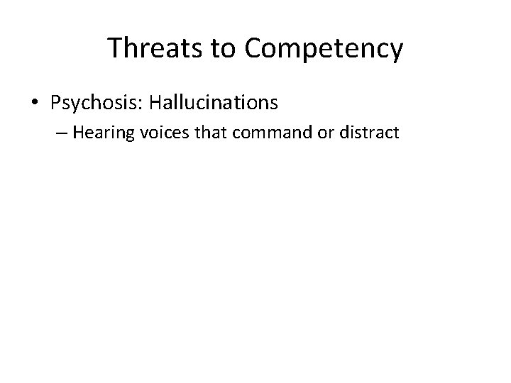 Threats to Competency • Psychosis: Hallucinations – Hearing voices that command or distract 