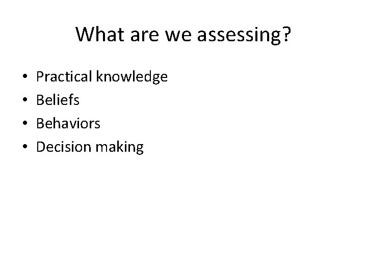 What are we assessing? • • Practical knowledge Beliefs Behaviors Decision making 