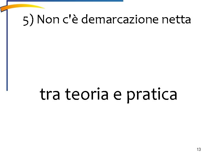 5) Non c'è demarcazione netta tra teoria e pratica 13 