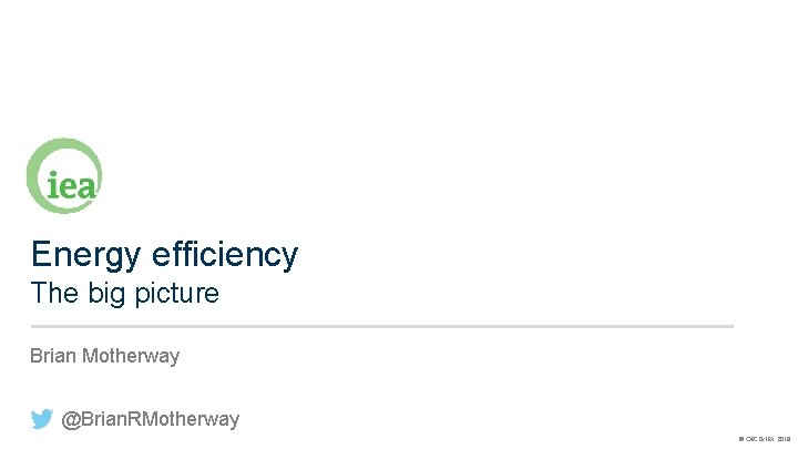 Energy efficiency The big picture Brian Motherway @Brian. RMotherway © OECD/IEA 2018 