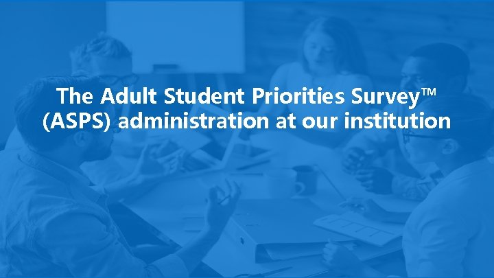 The Adult Student Priorities Survey™ (ASPS) administration at our institution 3 