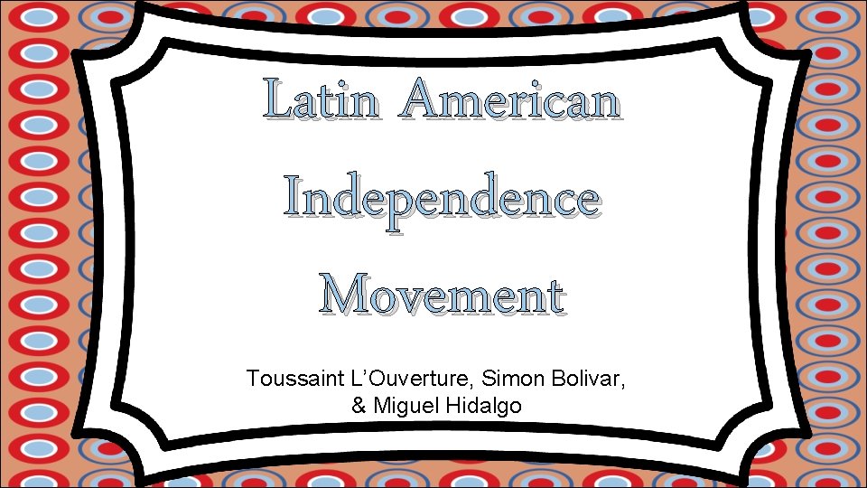 Latin American Independence Movement Toussaint L’Ouverture, Simon Bolivar, & Miguel Hidalgo 
