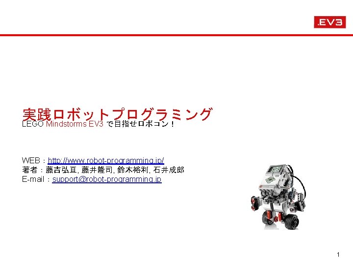 実践ロボットプログラミング LEGO Mindstorms EV 3 で目指せロボコン！ WEB：http: //www. robot-programming. jp/ 著者：藤吉弘亘, 藤井隆司, 鈴木裕利, 石井成郎