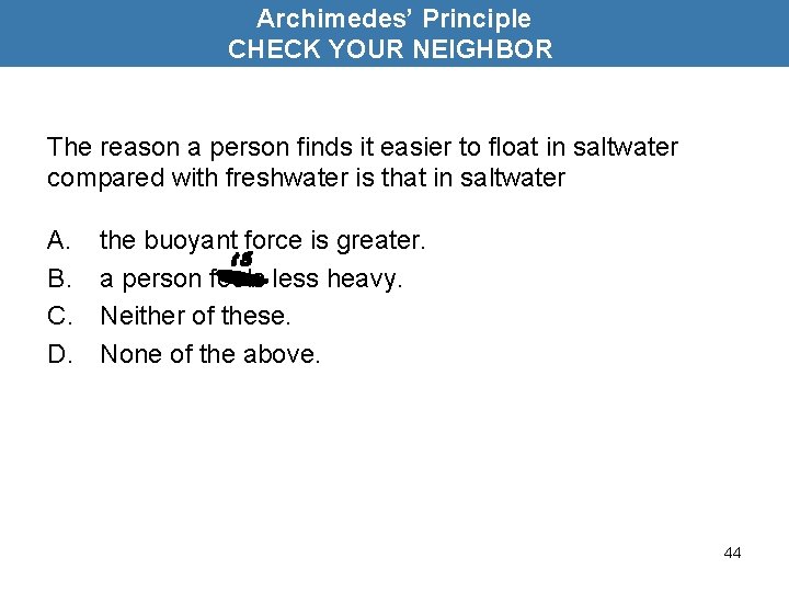 Archimedes’ Principle CHECK YOUR NEIGHBOR The reason a person finds it easier to float