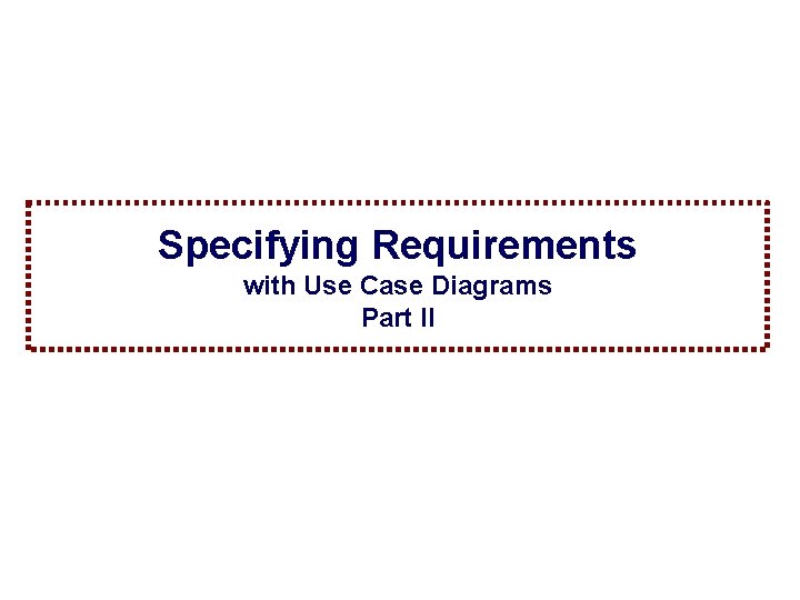 Specifying Requirements with Use Case Diagrams Part II Specification and Analysis of Information Systems Specifying Requirements with Use Case Diagrams Part II Specification and Analysis of Information Systems