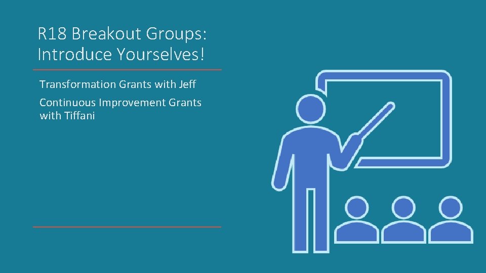 R 18 Breakout Groups: Introduce Yourselves! Transformation Grants with Jeff Continuous Improvement Grants with