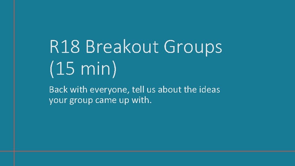 R 18 Breakout Groups (15 min) Back with everyone, tell us about the ideas