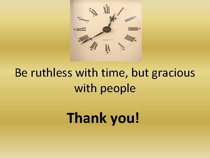 Be ruthless with time, but gracious with people Thank you! 