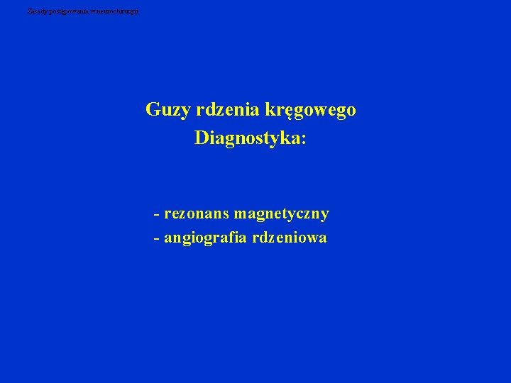 Zasady postępowania w neurochirurgii Guzy rdzenia kręgowego Diagnostyka: - rezonans magnetyczny - angiografia rdzeniowa