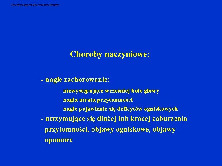 Zasady postępowania w neurochirurgii Choroby naczyniowe: - nagłe zachorowanie: niewystępujące wcześniej bóle głowy nagła