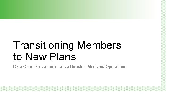 Transitioning Members to New Plans Dale Ocheske, Administrative Director, Medicaid Operations 