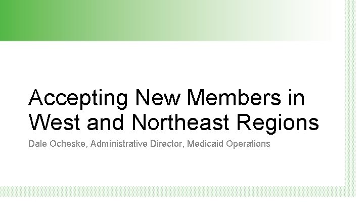 Accepting New Members in West and Northeast Regions Dale Ocheske, Administrative Director, Medicaid Operations