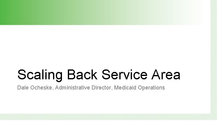 Scaling Back Service Area Dale Ocheske, Administrative Director, Medicaid Operations 