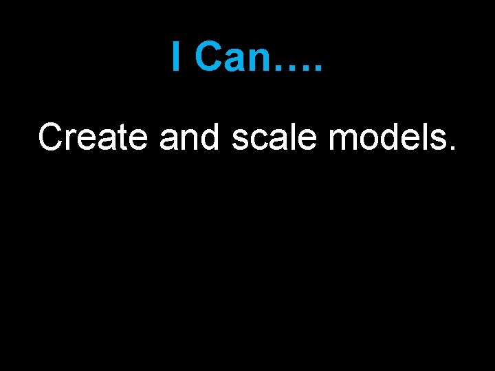 I Can…. Create and scale models. 