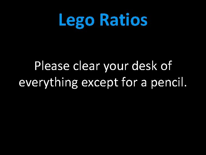 Lego Ratios Please clear your desk of everything except for a pencil. 