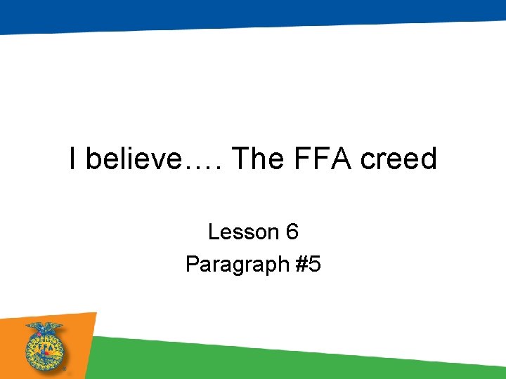 I believe…. The FFA creed Lesson 6 Paragraph #5 