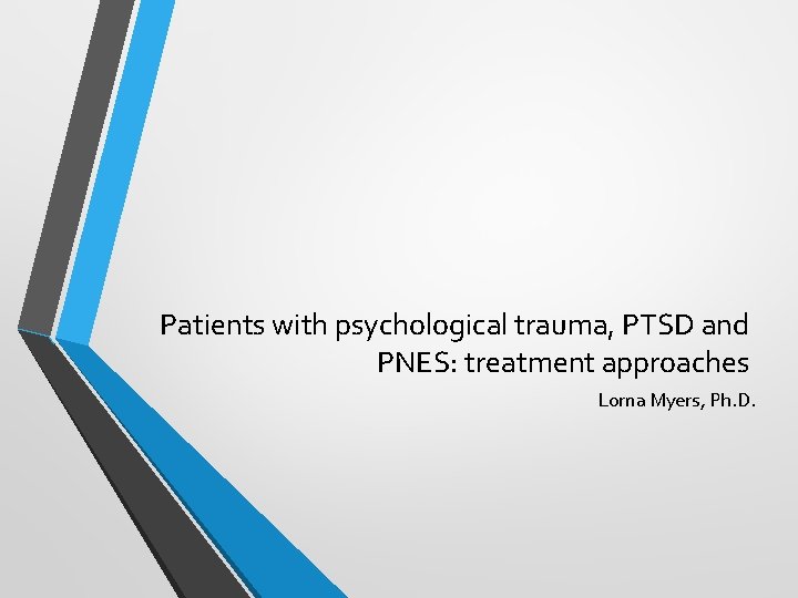 Patients with psychological trauma, PTSD and PNES: treatment approaches Lorna Myers, Ph. D. 