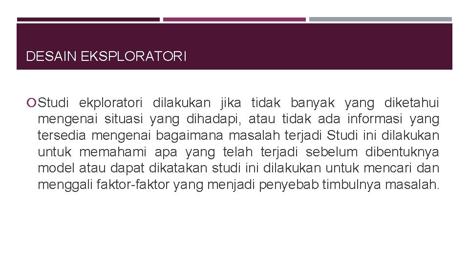 DESAIN EKSPLORATORI Studi ekploratori dilakukan jika tidak banyak yang diketahui mengenai situasi yang dihadapi,