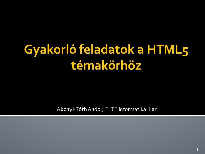 Gyakorló feladatok a HTML 5 témakörhöz Abonyi-Tóth Andor, ELTE Informatikai Kar 1 