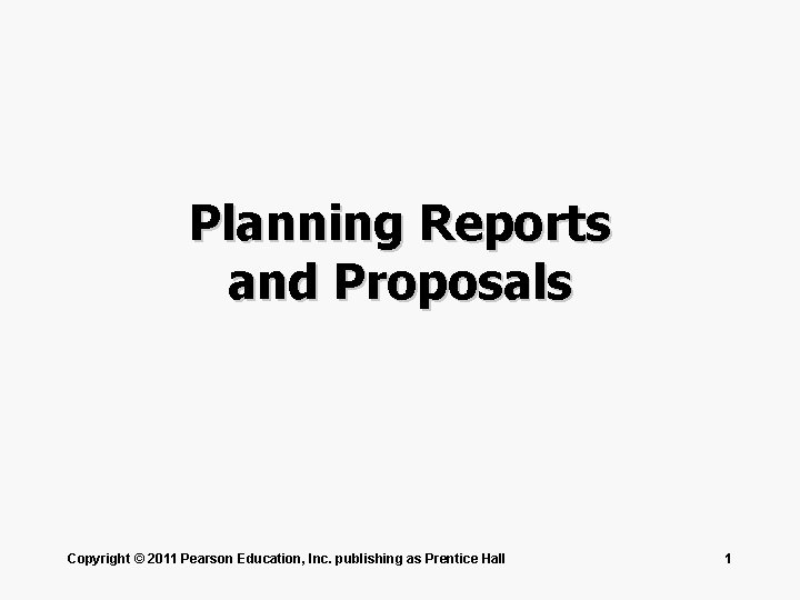 Planning Reports and Proposals Copyright © 2011 Pearson Education, Inc. publishing as Prentice Hall