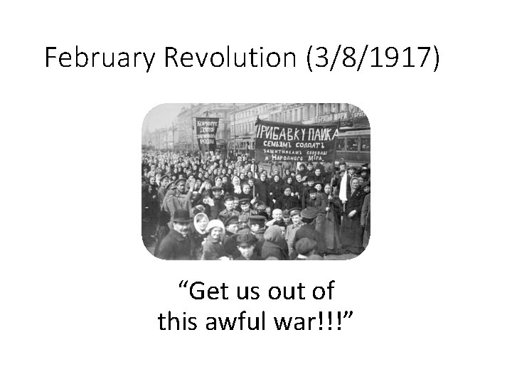 February Revolution (3/8/1917) “Get us out of this awful war!!!” 