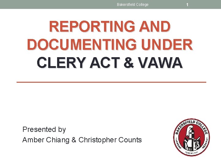 Bakersfield College 1 REPORTING AND DOCUMENTING UNDER CLERY ACT & VAWA Presented by Amber