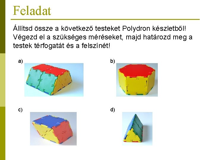 Feladat Állítsd össze a következő testeket Polydron készletből! Végezd el a szükséges méréseket, majd