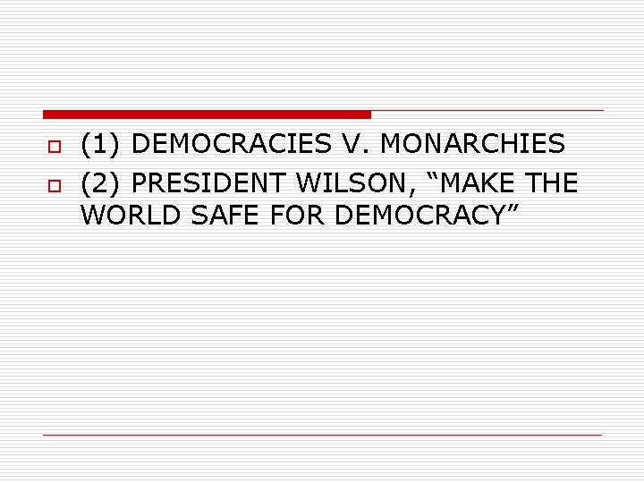 o o (1) DEMOCRACIES V. MONARCHIES (2) PRESIDENT WILSON, “MAKE THE WORLD SAFE FOR