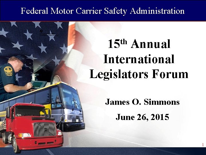 Federal Motor Carrier Safety Administration 15 th Annual International Legislators Forum James O. Simmons