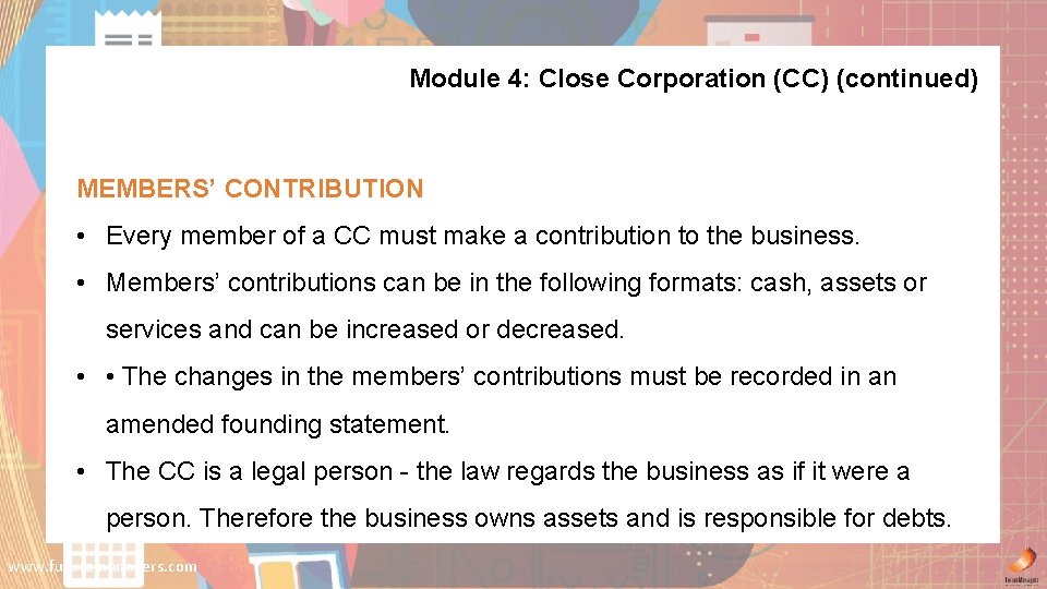 Module 4: Close Corporation (CC) (continued) MEMBERS’ CONTRIBUTION • Every member of a CC