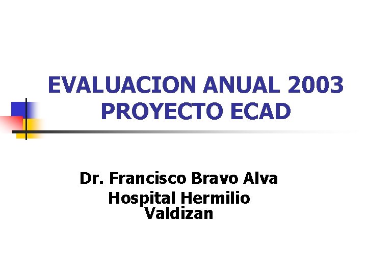 EVALUACION ANUAL 2003 PROYECTO ECAD Dr. Francisco Bravo Alva Hospital Hermilio Valdizan 